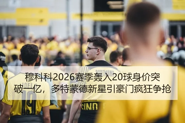 穆科科2026赛季轰入20球身价突破一亿，多特蒙德新星引豪门疯狂争抢