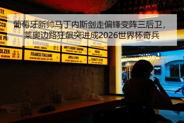 葡萄牙新帅马丁内斯剑走偏锋变阵三后卫，莱奥边路狂飙突进成2026世界杯奇兵